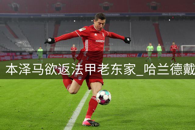 本泽马欲返法甲老东家 哈兰德戴帽加冕队长